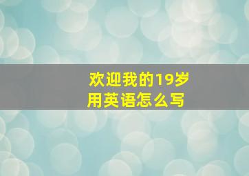 欢迎我的19岁 用英语怎么写